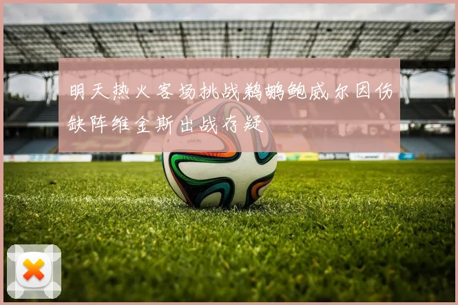 明天热火客场挑战鹈鹕鲍威尔因伤缺阵维金斯出战存疑