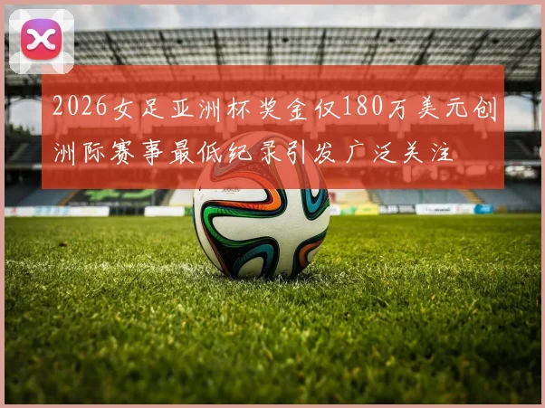 2026女足亚洲杯奖金仅180万美元创洲际赛事最低纪录引发广泛关注