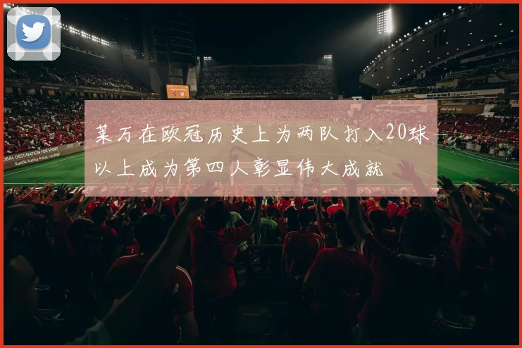莱万在欧冠历史上为两队打入20球以上成为第四人彰显伟大成就