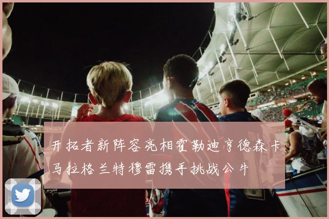 开拓者新阵容亮相霍勒迪亨德森卡马拉格兰特穆雷携手挑战公牛