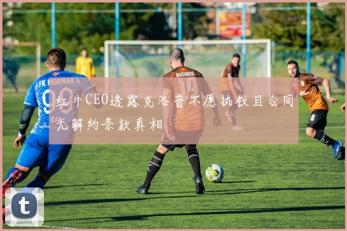 红牛CEO透露克洛普不愿执教且合同无解约条款真相