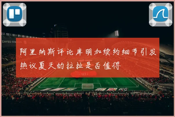 阿里纳斯评论库明加续约细节引发热议夏天的拉扯是否值得