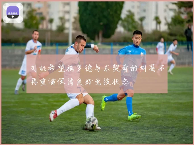 司机希望施罗德与东契奇的纠葛不再重演保持良好竞技状态