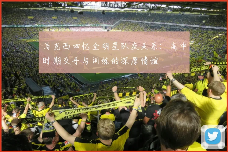 马克西回忆全明星队友关系：高中时期交手与训练的深厚情谊