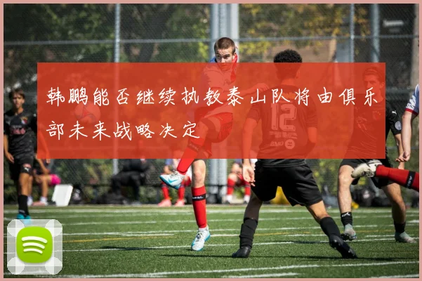 韩鹏能否继续执教泰山队将由俱乐部未来战略决定