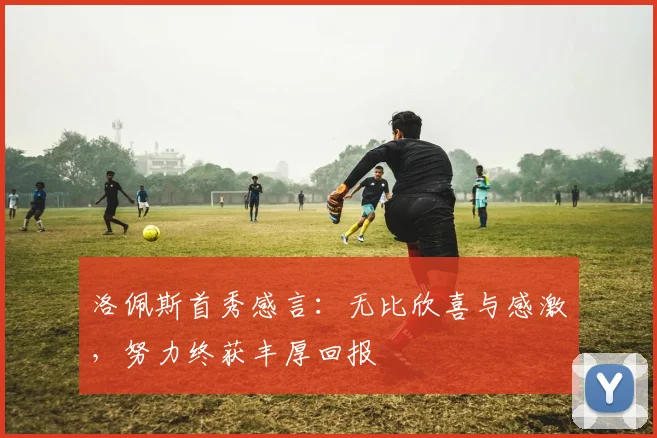 洛佩斯首秀感言：无比欣喜与感激，努力终获丰厚回报
