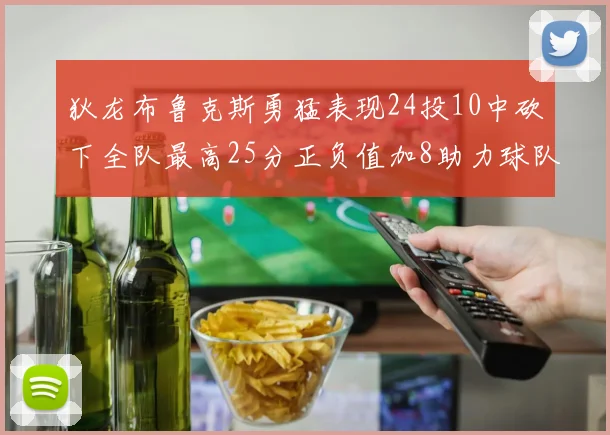 狄龙布鲁克斯勇猛表现24投10中砍下全队最高25分正负值加8助力球队胜利