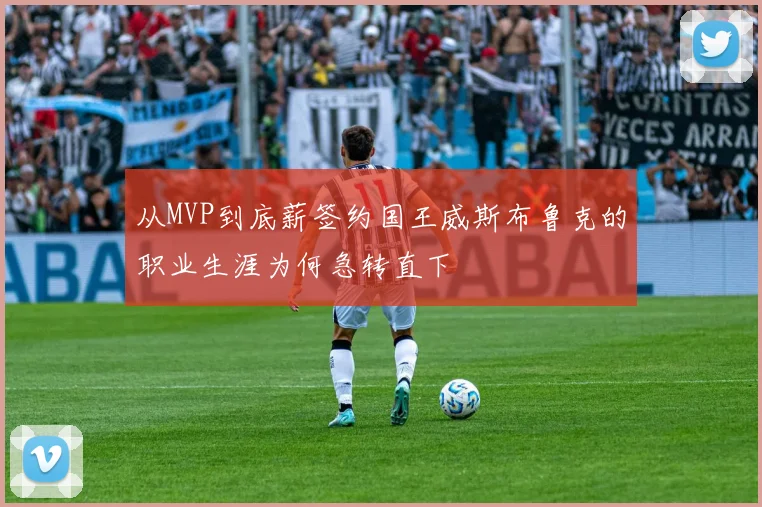 从MVP到底薪签约国王威斯布鲁克的职业生涯为何急转直下