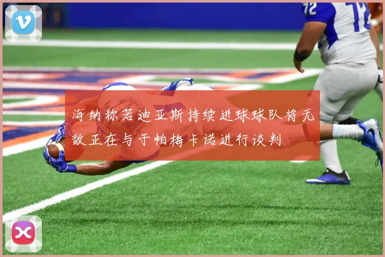 海纳称若迪亚斯持续进球球队将无敌正在与于帕梅卡诺进行谈判