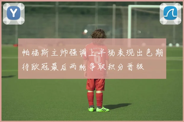 帕福斯主帅强调上半场表现出色期待欧冠最后两轮争取积分晋级