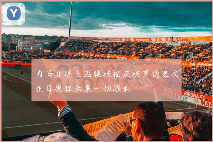 内马尔送上温暖祝福庆祝罗德里戈生日愿你未来一切顺利