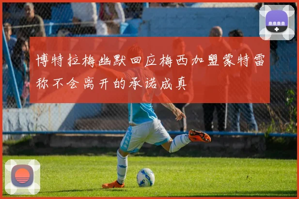 博特拉梅幽默回应梅西加盟蒙特雷称不会离开的承诺成真