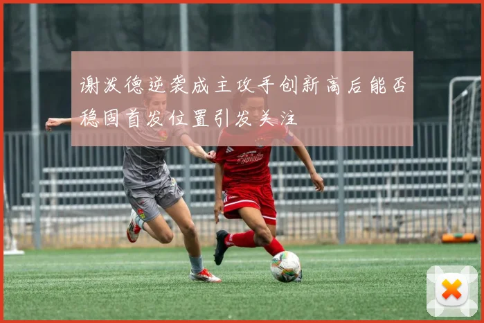 谢泼德逆袭成主攻手创新高后能否稳固首发位置引发关注