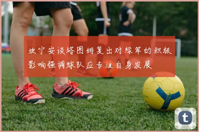 坎宁安谈塔图姆复出对绿军的积极影响强调球队应专注自身发展