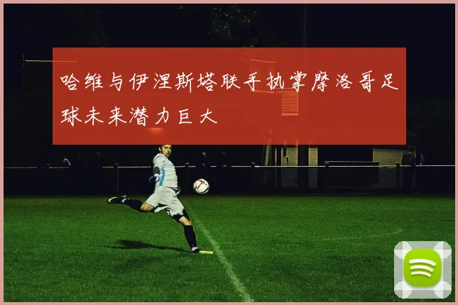 哈维与伊涅斯塔联手执掌摩洛哥足球未来潜力巨大