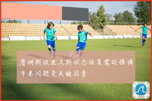 詹姆斯谈里夫斯状态恢复需时强调节奏问题是关键因素