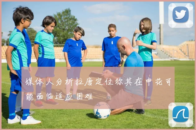 媒体人分析拉唐定位称其在申花可能面临适应困难
