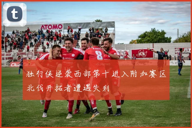 独行侠逆袭西部第十进入附加赛区北伐开拓者遭遇失利