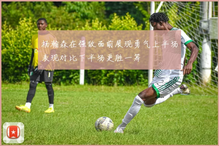 杨瀚森在强敌面前展现勇气上半场表现对比下半场更胜一筹
