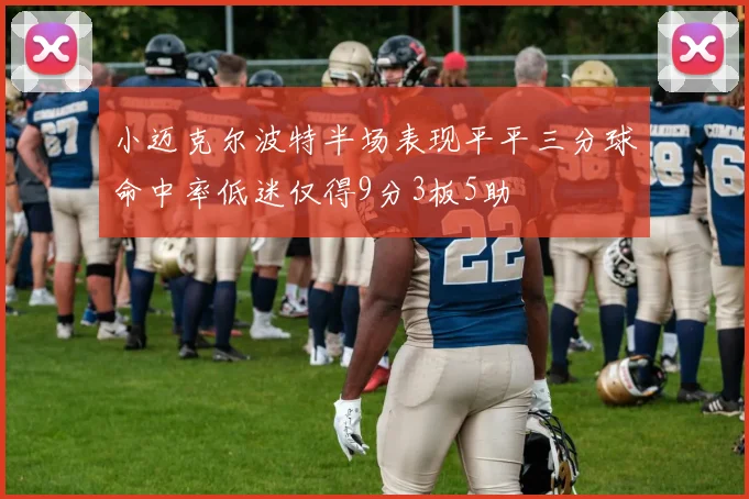 小迈克尔波特半场表现平平三分球命中率低迷仅得9分3板5助