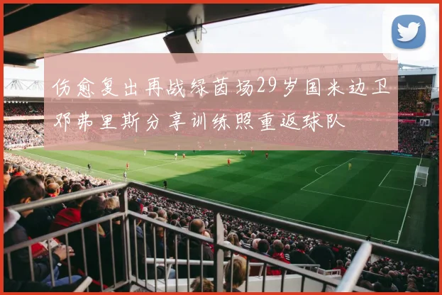 伤愈复出再战绿茵场29岁国米边卫邓弗里斯分享训练照重返球队