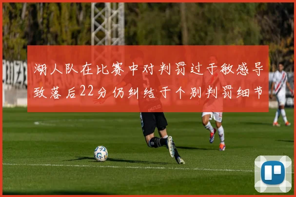 湖人队在比赛中对判罚过于敏感导致落后22分仍纠结于个别判罚细节