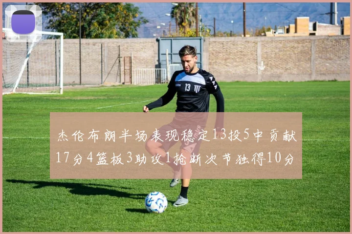 杰伦布朗半场表现稳定13投5中贡献17分4篮板3助攻1抢断次节独得10分