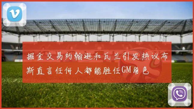 掘金交易约翰逊和瓦兰引发热议布斯直言任何人都能胜任GM角色